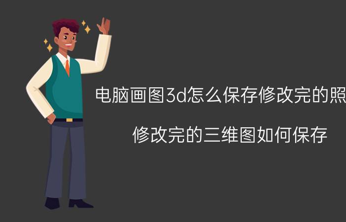 电脑画图3d怎么保存修改完的照片 修改完的三维图如何保存？